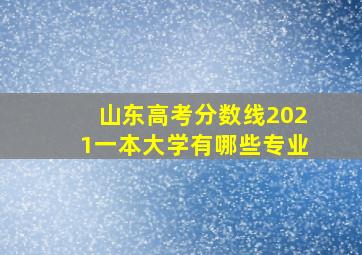 山东高考分数线2021一本大学有哪些专业