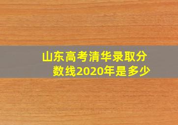 山东高考清华录取分数线2020年是多少