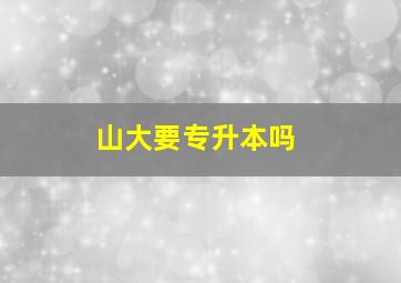 山大要专升本吗