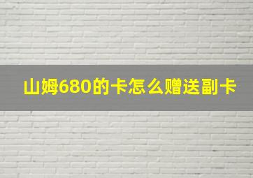 山姆680的卡怎么赠送副卡