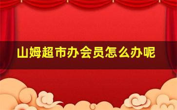 山姆超市办会员怎么办呢