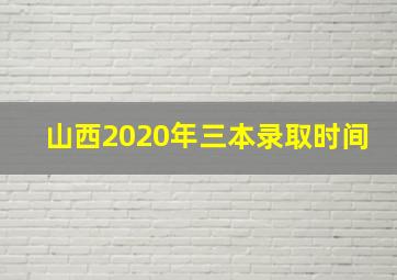 山西2020年三本录取时间