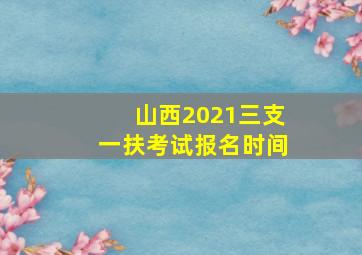 山西2021三支一扶考试报名时间