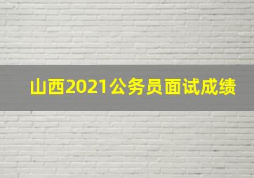 山西2021公务员面试成绩