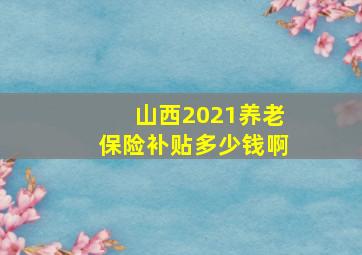 山西2021养老保险补贴多少钱啊