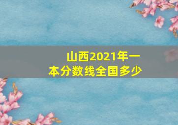 山西2021年一本分数线全国多少