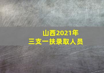 山西2021年三支一扶录取人员