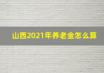 山西2021年养老金怎么算