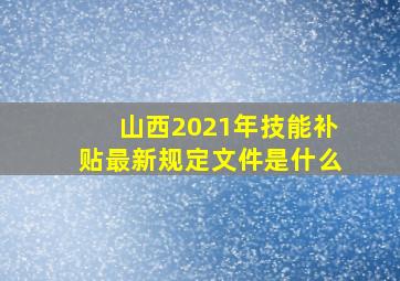 山西2021年技能补贴最新规定文件是什么