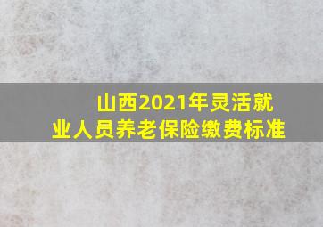 山西2021年灵活就业人员养老保险缴费标准