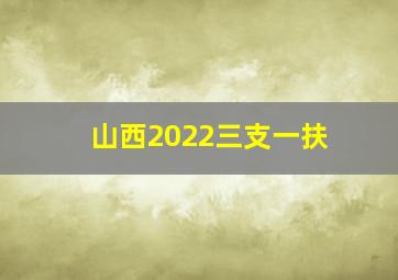 山西2022三支一扶