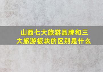 山西七大旅游品牌和三大旅游板块的区别是什么