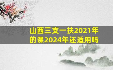 山西三支一扶2021年的课2024年还适用吗