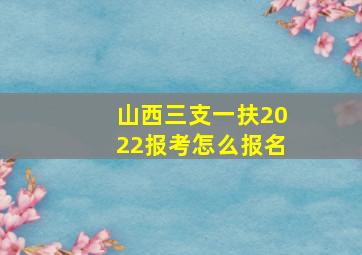 山西三支一扶2022报考怎么报名