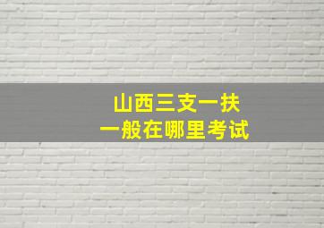 山西三支一扶一般在哪里考试