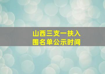 山西三支一扶入围名单公示时间