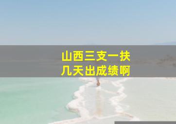 山西三支一扶几天出成绩啊