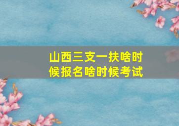 山西三支一扶啥时候报名啥时候考试