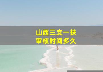 山西三支一扶审核时间多久