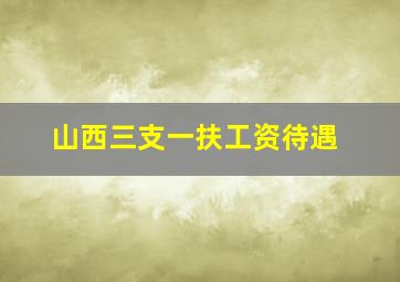 山西三支一扶工资待遇