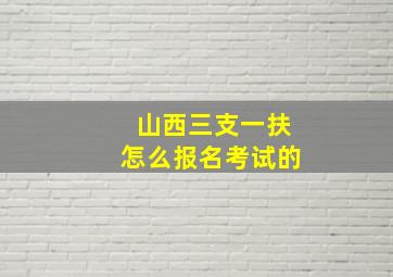 山西三支一扶怎么报名考试的