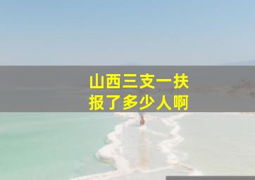 山西三支一扶报了多少人啊