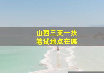 山西三支一扶笔试地点在哪