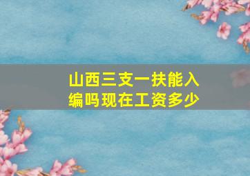 山西三支一扶能入编吗现在工资多少