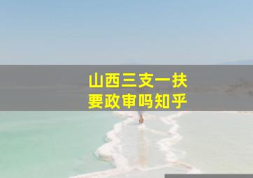 山西三支一扶要政审吗知乎