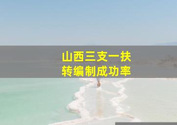 山西三支一扶转编制成功率