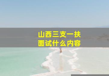 山西三支一扶面试什么内容