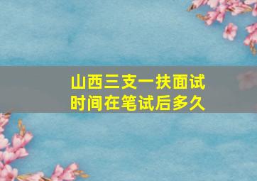 山西三支一扶面试时间在笔试后多久