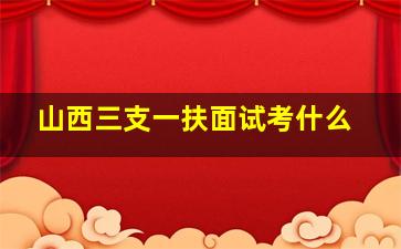 山西三支一扶面试考什么