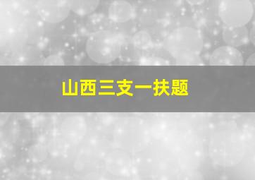 山西三支一扶题