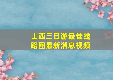 山西三日游最佳线路图最新消息视频