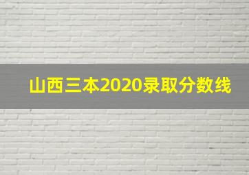 山西三本2020录取分数线