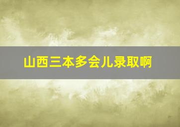 山西三本多会儿录取啊