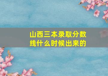 山西三本录取分数线什么时候出来的