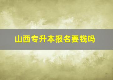 山西专升本报名要钱吗