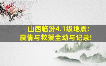 山西临汾4.1级地震:震情与救援全动与记录!