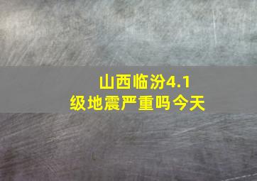 山西临汾4.1级地震严重吗今天