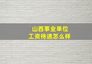 山西事业单位工资待遇怎么样