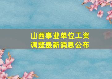 山西事业单位工资调整最新消息公布