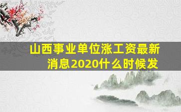 山西事业单位涨工资最新消息2020什么时候发