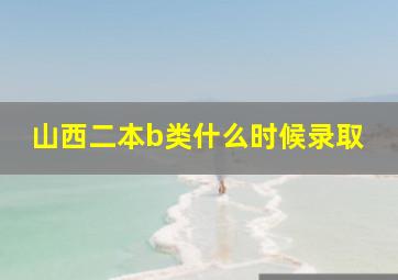 山西二本b类什么时候录取