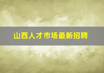 山西人才市场最新招聘