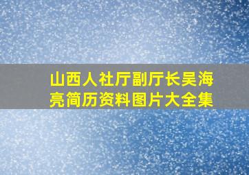 山西人社厅副厅长吴海亮简历资料图片大全集