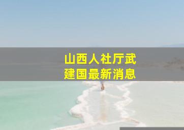 山西人社厅武建国最新消息