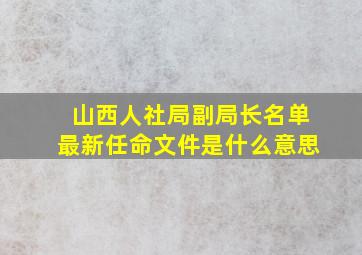 山西人社局副局长名单最新任命文件是什么意思