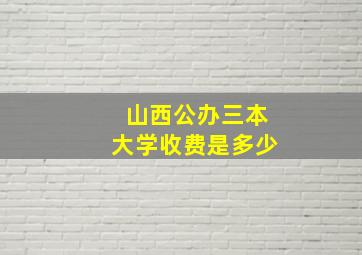 山西公办三本大学收费是多少